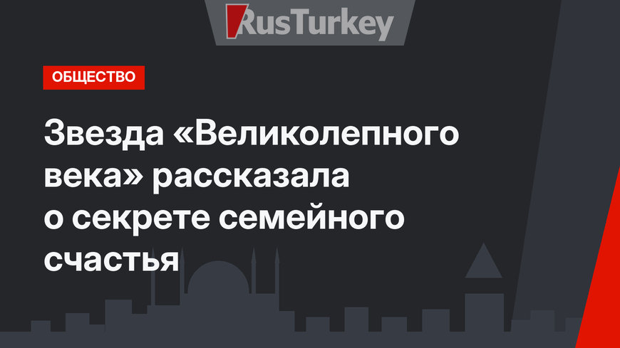 Звезда «Великолепного века» рассказала о секрете семейного счастья
