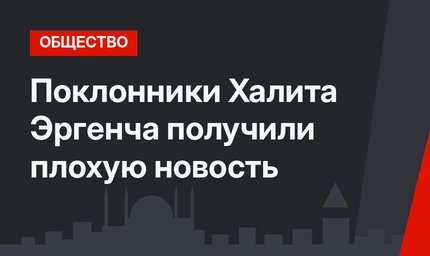 Поклонники Халита Эргенча получили плохую новость