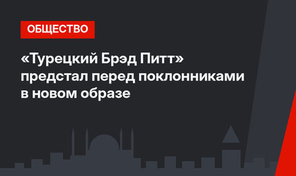 «Турецкий Брэд Питт» предстал перед поклонниками в новом образе