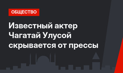 Известный актер Чагатай Улусой скрывается от прессы
