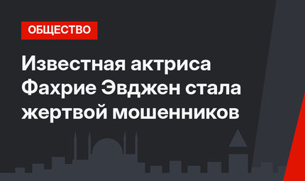 Известная актриса Фахрие Эвджен стала жертвой мошенников