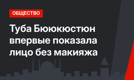 Туба Бююкюстюн впервые показала лицо без макияжа