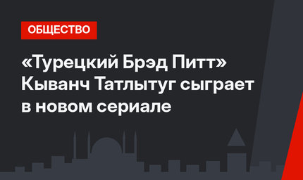 «Турецкий Брэд Питт» Кыванч Татлытуг сыграет в новом сериале