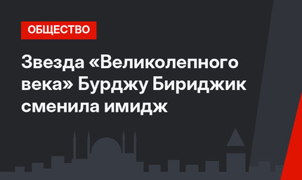 Звезда «Великолепного века» Бурджу Бириджик сменила имидж