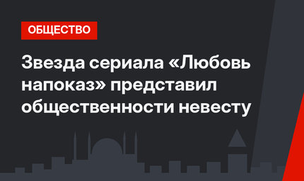 Звезда сериала «Любовь напоказ» представил общественности невесту