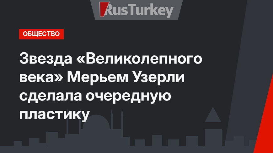 Звезда «Великолепного века» Мерьем Узерли сделала очередную пластику