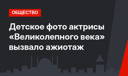 Детское фото актрисы «Великолепного века» вызвало ажиотаж