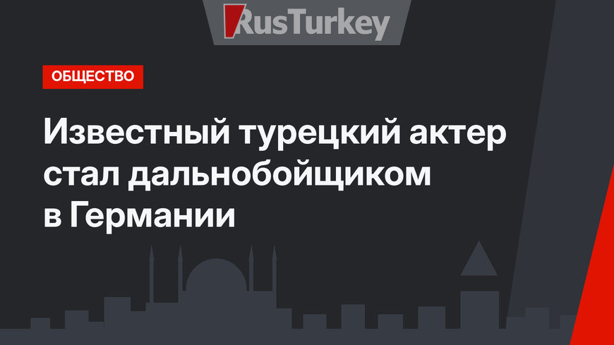 Известный турецкий актер стал дальнобойщиком в Германии