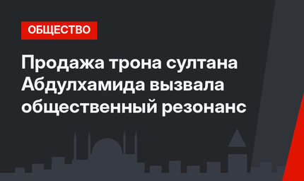 Продажа трона султана Абдулхамида вызвала общественный резонанс