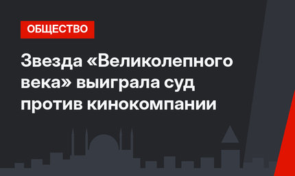 Звезда «Великолепного века» выиграла суд против кинокомпании