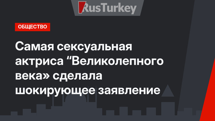 Самая сексуальная актриса “Великолепного века» сделала шокирующее заявление