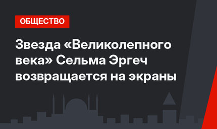 Звезда «Великолепного века» Сельма Эргеч возвращается на экраны