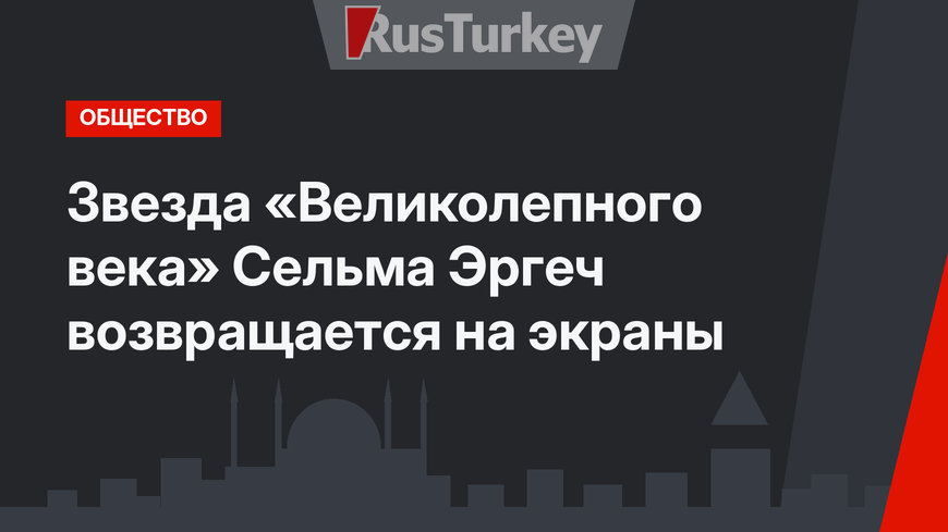 Звезда «Великолепного века» Сельма Эргеч возвращается на экраны