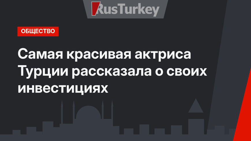 Самая красивая актриса Турции рассказала о своих инвестициях
