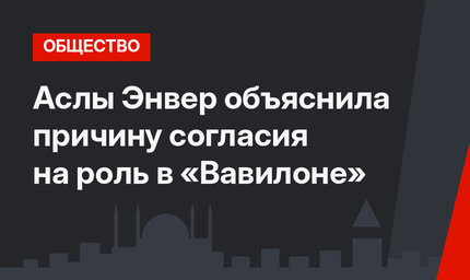 Аслы Энвер объяснила причину согласия на роль в «Вавилоне»