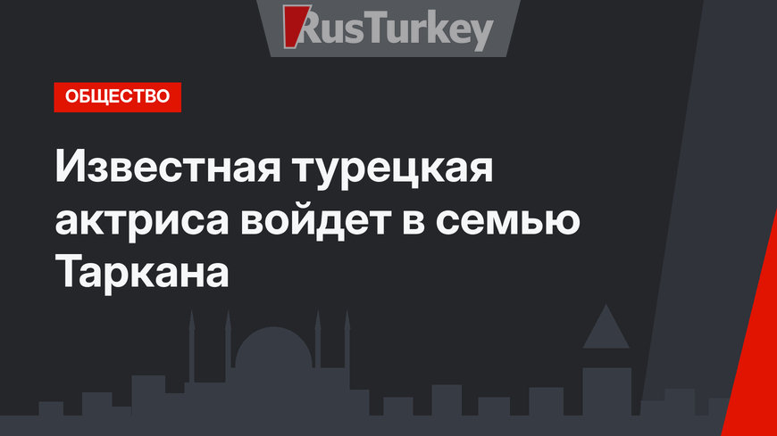 Известная турецкая актриса войдет в семью Таркана