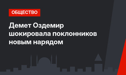 Демет Оздемир шокировала поклонников новым нарядом