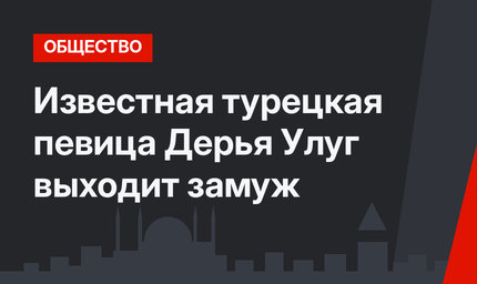 Известная турецкая певица Дерья Улуг выходит замуж