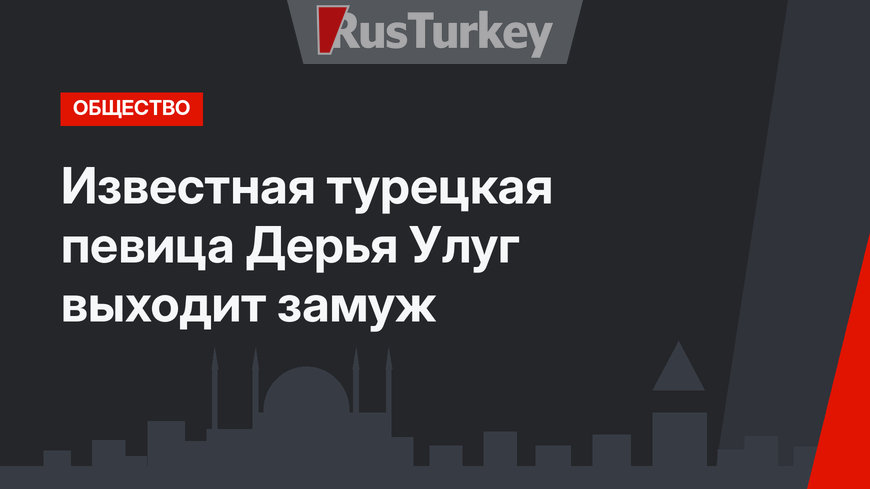 Известная турецкая певица Дерья Улуг выходит замуж