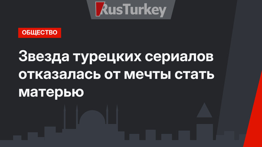 Звезда турецких сериалов отказалась от мечты стать матерью