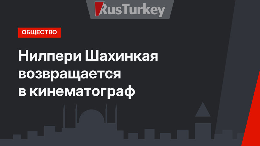 Нилпери Шахинкая возвращается в кинематограф