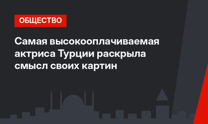 Самая высокооплачиваемая актриса Турции раскрыла смысл своих картин