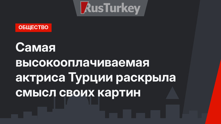 Самая высокооплачиваемая актриса Турции раскрыла смысл своих картин