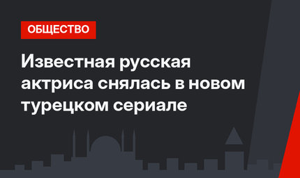 Известная русская актриса снялась в новом турецком сериале