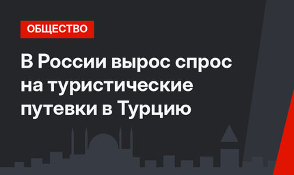 В России вырос спрос на туристические путевки в Турцию