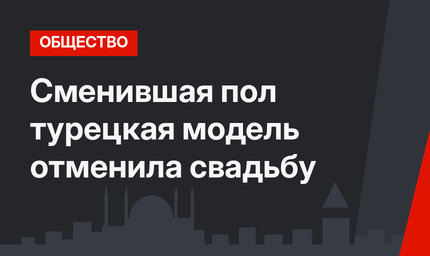 Сменившая пол турецкая модель отменила свадьбу
