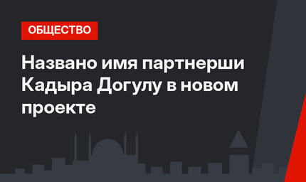 Названо имя партнерши Кадыра Догулу в новом проекте