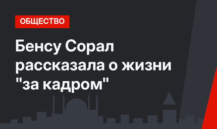 Бенсу Сорал рассказала о жизни "за кадром"