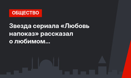 Звезда сериала «Любовь напоказ» рассказал о любимом времяпровождении