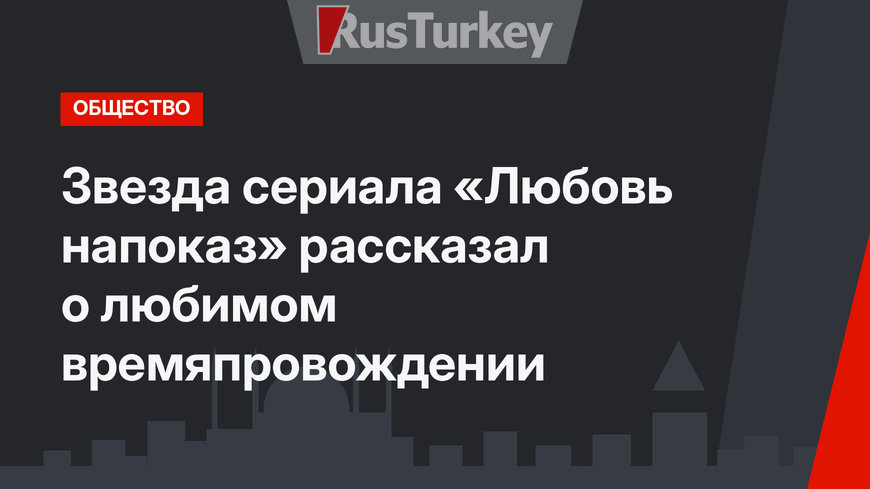 Звезда сериала «Любовь напоказ» рассказал о любимом времяпровождении