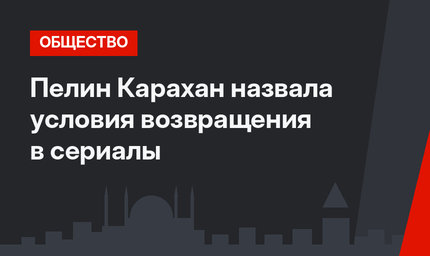 Пелин Карахан назвала условия возвращения в сериалы