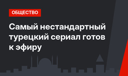Самый нестандартный турецкий сериал готов к эфиру