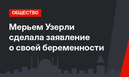 Мерьем Узерли сделала заявление о своей беременности