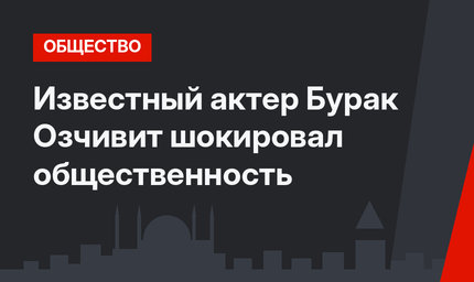 Известный актер Бурак Озчивит шокировал общественность