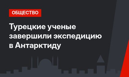 Турецкие ученые завершили экспедицию в Антарктиду