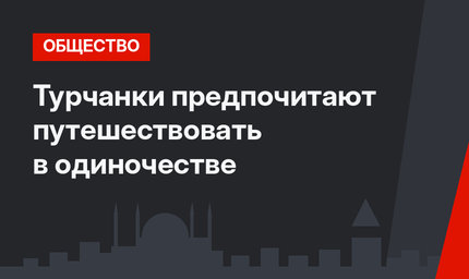Турчанки предпочитают путешествовать в одиночестве