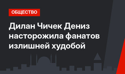 Дилан Чичек Дениз насторожила фанатов излишней худобой