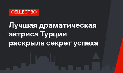 Лучшая драматическая актриса Турции раскрыла секрет успеха