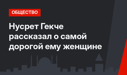 Нусрет Гекче рассказал о самой дорогой ему женщине