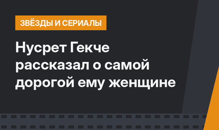 Нусрет Гекче рассказал о самой дорогой ему женщине