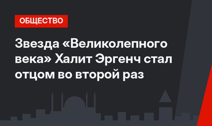 Звезда «Великолепного века» Халит Эргенч стал отцом во второй раз