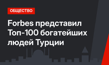 Forbes представил Топ-100 богатейших людей Турции