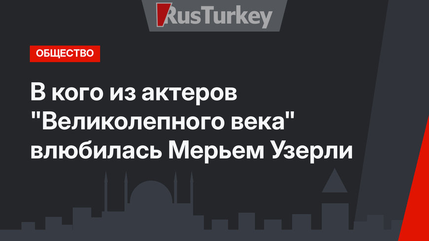 В кого из актеров "Великолепного века" влюбилась Мерьем Узерли
