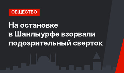 На остановке в Шанлыурфе взорвали подозрительный сверток