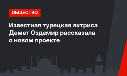 Известная турецкая актриса Демет Оздемир рассказала о новом проекте