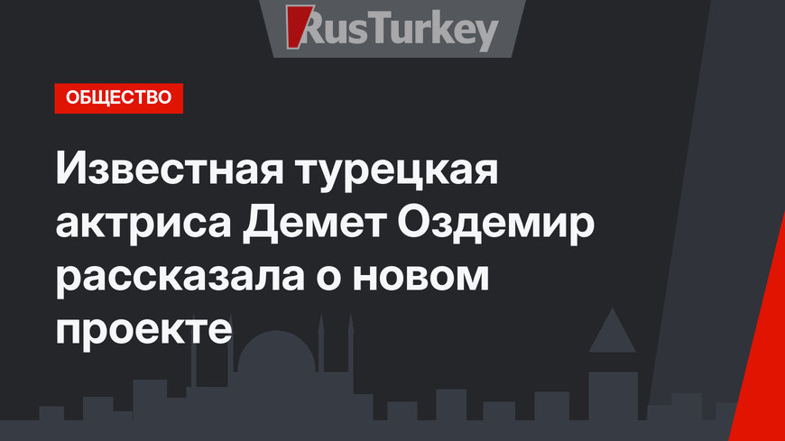 Известная турецкая актриса Демет Оздемир рассказала о новом проекте